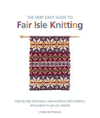 The Very Easy Guide to Fair Isle Knitting: Step-By-Step Techniques, Easy-to-Follow Stitch Patterns, and Projects to Get You Started - Watterson, Lynne