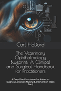 The Veterinary Ophthalmology Blueprint: A Clinical and Surgical Handbook for Practitioners: A Deep-Dive Companion for Advanced Diagnosis, Decision-Making & Intervention (Book Two)