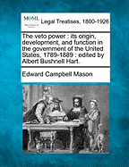 The Veto Power: Its Origin, Development, and Function in the Government of the United States, 1789-1889: Edited by Albert Bushnell Hart.