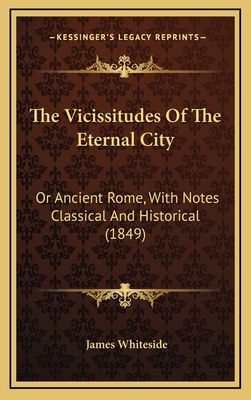 The Vicissitudes of the Eternal City: Or Ancient Rome, with Notes Classical and Historical (1849) - Whiteside, James