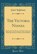 The Victoria Nyanza: The Land, the Races and Their Customs, with Specimens of Some of the Dialects (Classic Reprint)