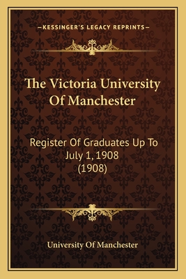 The Victoria University of Manchester: Register of Graduates Up to July 1, 1908 (1908) - University of Manchester