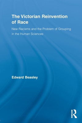 The Victorian Reinvention of Race: New Racisms and the Problem of Grouping in the Human Sciences - Beasley, Edward