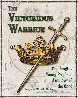 The Victorious Warrior: Challenging Young People to Aim toward the Good - Shelfer, Michelle, and Shelfer, Jerry