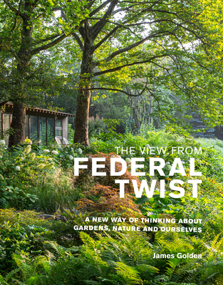 The View from Federal Twist: A New Way of Thinking About Gardens, Nature and Ourselves - Golden, James
