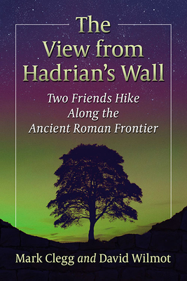 The View from Hadrian's Wall: Two Friends Hike Along the Ancient Roman Frontier - Clegg, Mark, and Wilmot, David