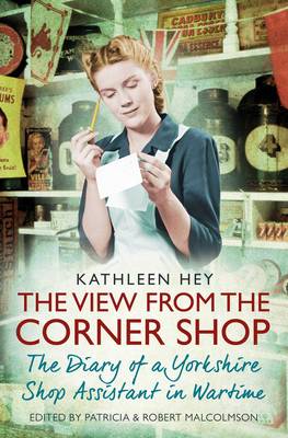 The View From the Corner Shop: The Diary of a Yorkshire Shop Assistant in Wartime - Hey, Kathleen, and Malcolmson, Robert (Editor), and Malcolmson, Patricia