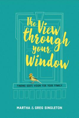 The View Through Your Window: Finding God's Vision for Your Family - Singleton, Martha