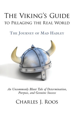 The Viking's Guide To Pillaging the Real World - The Journey of Mad Hadley: An Uncommonly Blunt Tale of Determination, Purpose, and Genuine Success - O'Byrne, Chris (Editor), and Roos, Charles J