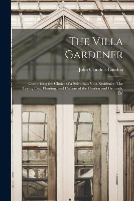 The Villa Gardener: Comprising the Choice of a Suburban Villa Residence: The Laying Out, Planting, and Culture of the Garden and Grounds, Etc - Loudon, John Claudius