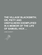 The Village Blacksmith; Or, Piety and Usefulness Exemplified, in a Memoir of the Life of Samuel Hick, Late of Micklefield, Yorkshire