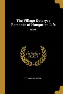 The Village Notary; a Romance of Hungarian Life; Volume I - Wenckstern, Otto