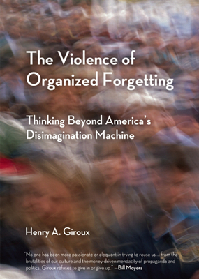 The Violence of Organized Forgetting: Thinking Beyond America's Disimagination Machine - Giroux, Henry A