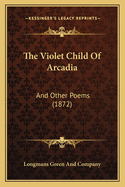 The Violet Child of Arcadia: And Other Poems (1872)