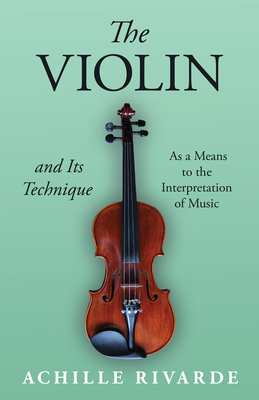 The Violin and Its Technique - As a Means to the Interpretation of Music - Rivarde, Achille