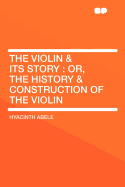 The Violin & Its Story: Or, the History & Construction of the Violin