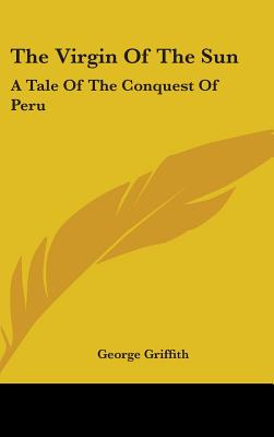 The Virgin Of The Sun: A Tale Of The Conquest Of Peru - Griffith, George