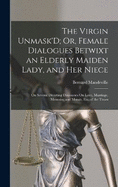 The Virgin Unmask'D; Or, Female Dialogues Betwixt an Elderly Maiden Lady, and Her Niece: On Several Diverting Discourses On Love, Marriage, Memoirs, and Morals, Etc. of the Times