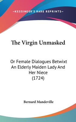 The Virgin Unmasked: Or Female Dialogues Betwixt An Elderly Maiden Lady And Her Niece (1724) - Mandeville, Bernard