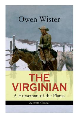 THE VIRGINIAN - A Horseman of the Plains (Western Classic): The First Cowboy Novel Set in the Wild West - Wister, Owen