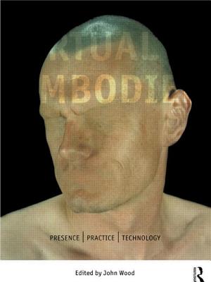 The Virtual Embodied: Practice, Presence, Technology - Wood, John (Editor)