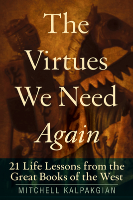 The Virtues We Need Again: 21 Life Lessons from the Great Books of the West - Kalpakgian, Mitchell, Dr.
