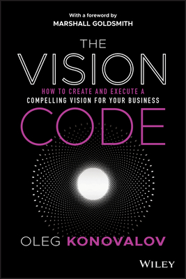 The Vision Code: How to Create and Execute a Compelling Vision for your Business - Konovalov, Oleg, and Goldsmith, Marshall (Foreword by)