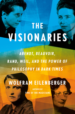 The Visionaries: Arendt, Beauvoir, Rand, Weil, and the Power of Philosophy in Dark Times - Eilenberger, Wolfram, and Whiteside, Shaun (Translated by)
