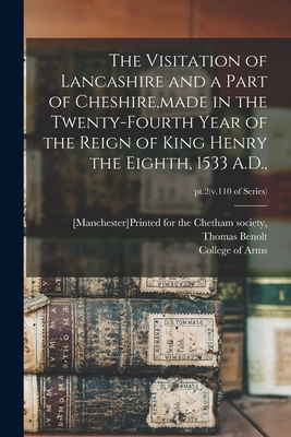 The Visitation of Lancashire and a Part of Cheshire, made in the Twenty-fourth Year of the Reign of King Henry the Eighth, 1533 A.D.; pt.2(v.110 of series) - [Manchester]printed for the Chetham S (Creator), and Benolt, Thomas D 1534 (Creator), and College of Arms (Great Britain...