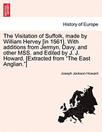 The Visitation of Suffolk, Made by William Hervey [In 1561]. with Additions from Jermyn, Davy, and Other Mss. and Edited by J. J. Howard. [Extracted from "The East Anglian."] - Howard, Joseph Jackson