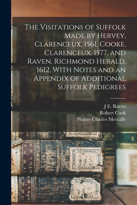 The Visitations of Suffolk Made by Hervey, Clarenceux, 1561, Cooke, Clarenceux, 1577, and Raven, Richmond Herald, 1612, With Notes and an Appendix of Additional Suffolk Pedigrees - Harvey, William, and Metcalfe, Walter Charles, and Cook, Robert