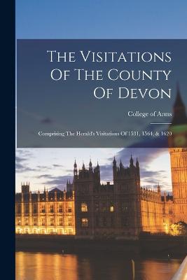 The Visitations Of The County Of Devon: Comprising The Herald's Visitations Of 1531, 1564, & 1620 - College of Arms (Great Britain) (Creator)