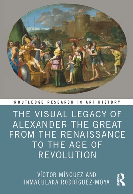 The Visual Legacy of Alexander the Great from the Renaissance to the Age of Revolution - Mnguez, Vctor, and Rodrguez-Moya, Inmaculada