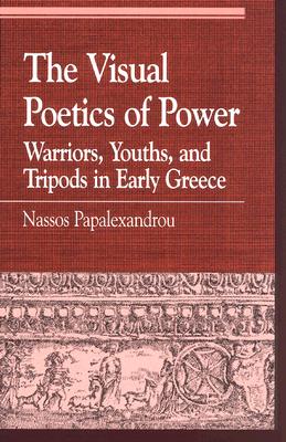 The Visual Poetics of Power: Warriors, Youths, and Tripods in Early Greece - Papalexandrou, Nassos