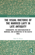 The Visual Rhetoric of the Married Laity in Late Antiquity: Iconography, the Christianization of Marriage, and Alternatives to the Ascetic Ideal