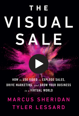 The Visual Sale: How to Use Video to Explode Sales, Drive Marketing, and Grow Your Business in a Virtual World - Sheridan, Marcus, and Lessard, Tyler