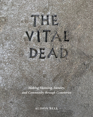 The Vital Dead: Making Meaning, Identity, and Community Through Cemeteries - Bell, Alison