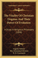 The Vitality Of Christian Dogmas And Their Power Of Evolution: A Study In Religious Philosophy (1898)