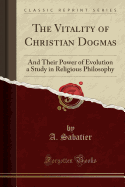 The Vitality of Christian Dogmas: And Their Power of Evolution a Study in Religious Philosophy (Classic Reprint)
