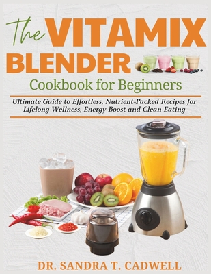 The Vitamix Blender Cookbook for Beginners: Ultimate Guide to Effortless, Nutrient-Packed Recipes for Lifelong Wellness, Energy Boost, and Clean Eating - Cadwell, Sandra T, Dr.
