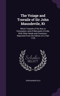 The Voiage and Travaile of Sir John Maundevile, Kt: Which Treateth of the Way to Hierusalem, and of Marvayles of Inde, With Other Ilands and Countryes: Reprinted From the Edition of A, Part 1725 - Mandeville, John