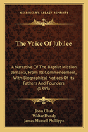 The Voice Of Jubilee: A Narrative Of The Baptist Mission, Jamaica, From Its Commencement, With Biographical Notices Of Its Fathers And Founders (1865)