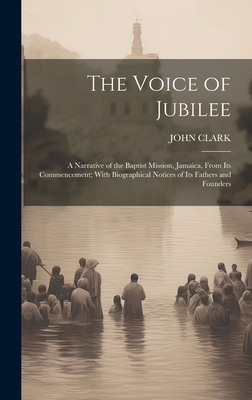 The Voice of Jubilee: A Narrative of the Baptist Mission, Jamaica, From Its Commencement; With Biographical Notices of Its Fathers and Founders - Clark, John