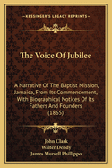 The Voice of Jubilee: A Narrative of the Baptist Mission, Jamaica, from Its Commencement; With Biographical Notices of Its Fathers and Founders