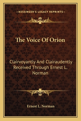 The Voice of Orion: Clairvoyantly and Clairaudently Received Through Ernest L. Norman - Norman, Ernest L