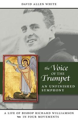 The Voice of the Trumpet: A Life of Bishop Richard Williamson in Four Movements - White, David Allen