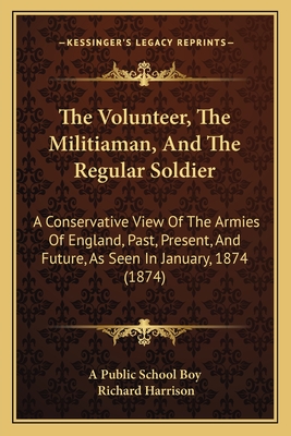 The Volunteer, The Militiaman, And The Regular Soldier: A Conservative View Of The Armies Of England, Past, Present, And Future, As Seen In January, 1874 (1874) - A Public School Boy, and Harrison, Richard, Dr.