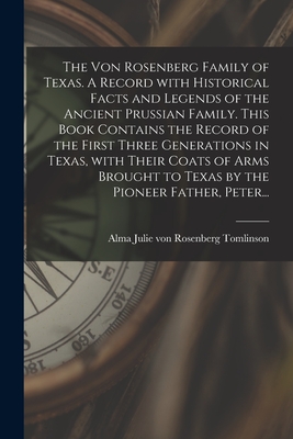 The Von Rosenberg Family of Texas. A Record With Historical Facts and Legends of the Ancient Prussian Family. This Book Contains the Record of the First Three Generations in Texas, With Their Coats of Arms Brought to Texas by the Pioneer Father, Peter... - Tomlinson, Alma Julie Von Rosenberg (Creator)