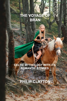 The Voyage of Bran: Celtic Mythology with Its Romantic Stories - Clayton, Philip
