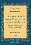 The Voyage of Bran, Son of Febal, to the Land of the Living, Vol. 1: An Old Irish Saga; The Happy Otherworld (Classic Reprint)